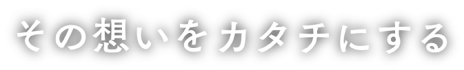 その想いをカタチにする