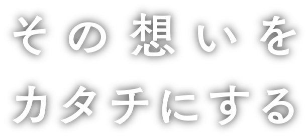 その想いをカタチにする